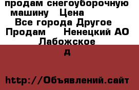 продам снегоуборочную машину › Цена ­ 55 000 - Все города Другое » Продам   . Ненецкий АО,Лабожское д.